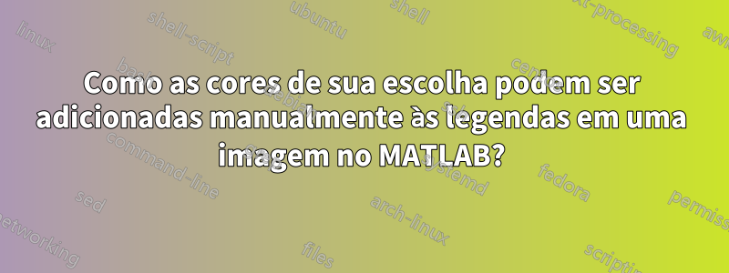 Como as cores de sua escolha podem ser adicionadas manualmente às legendas em uma imagem no MATLAB?
