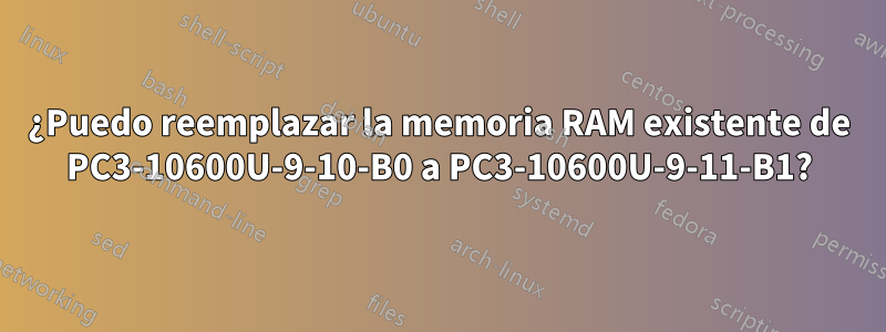 ¿Puedo reemplazar la memoria RAM existente de PC3-10600U-9-10-B0 a PC3-10600U-9-11-B1?