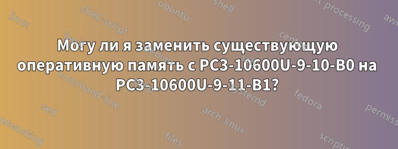 Могу ли я заменить существующую оперативную память с PC3-10600U-9-10-B0 на PC3-10600U-9-11-B1?