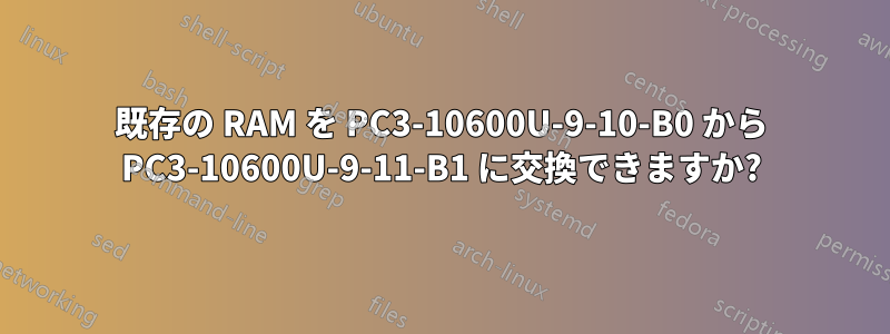 既存の RAM を PC3-10600U-9-10-B0 から PC3-10600U-9-11-B1 に交換できますか?