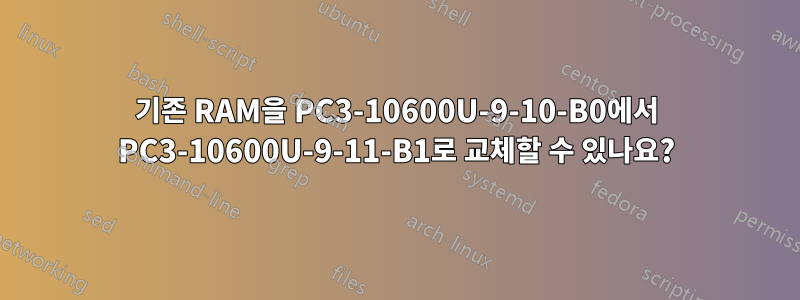 기존 RAM을 PC3-10600U-9-10-B0에서 PC3-10600U-9-11-B1로 교체할 수 있나요?