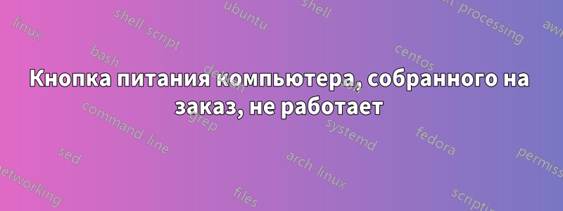 Кнопка питания компьютера, собранного на заказ, не работает