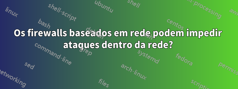 Os firewalls baseados em rede podem impedir ataques dentro da rede?