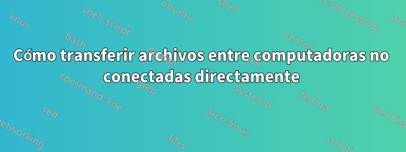 Cómo transferir archivos entre computadoras no conectadas directamente