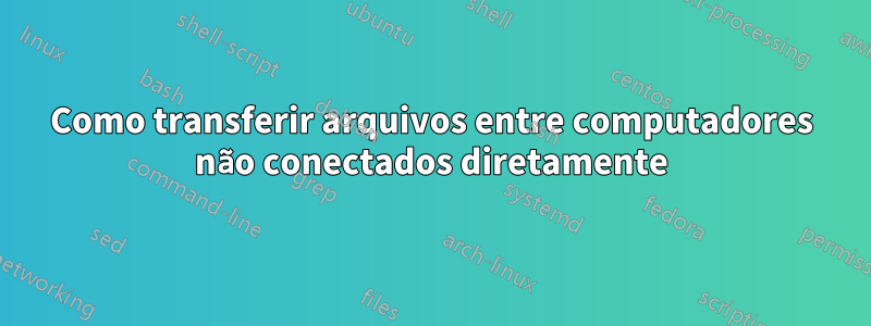 Como transferir arquivos entre computadores não conectados diretamente
