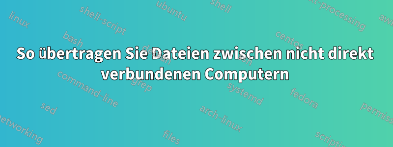 So übertragen Sie Dateien zwischen nicht direkt verbundenen Computern