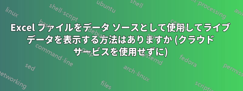 Excel ファイルをデータ ソースとして使用してライブ データを表示する方法はありますか (クラウド サービスを使用せずに)