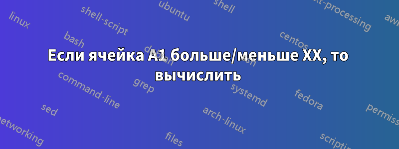 Если ячейка A1 больше/меньше XX, то вычислить