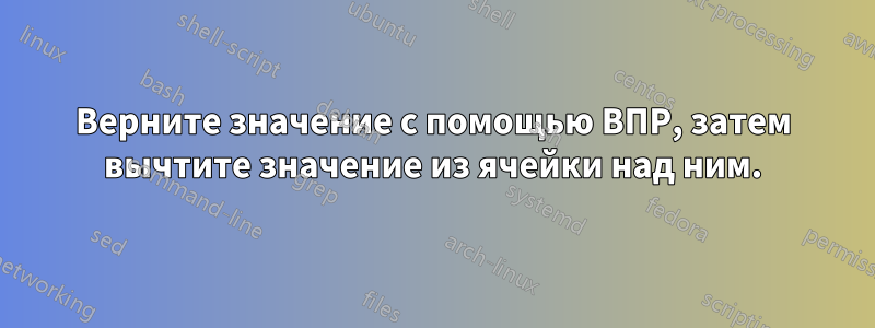 Верните значение с помощью ВПР, затем вычтите значение из ячейки над ним.