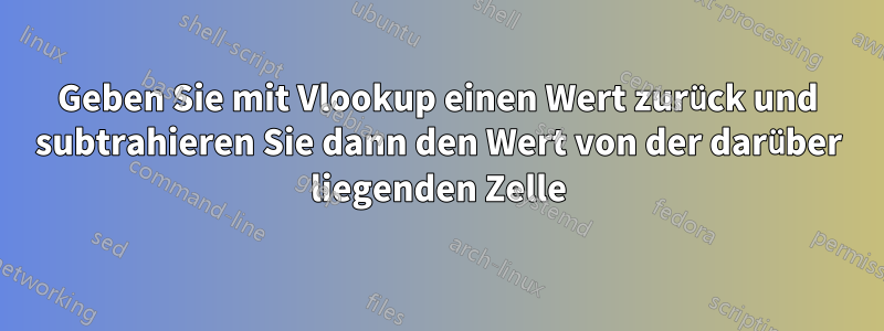 Geben Sie mit Vlookup einen Wert zurück und subtrahieren Sie dann den Wert von der darüber liegenden Zelle