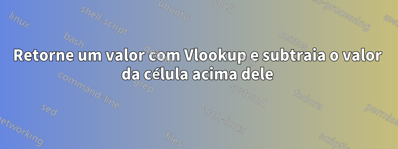 Retorne um valor com Vlookup e subtraia o valor da célula acima dele