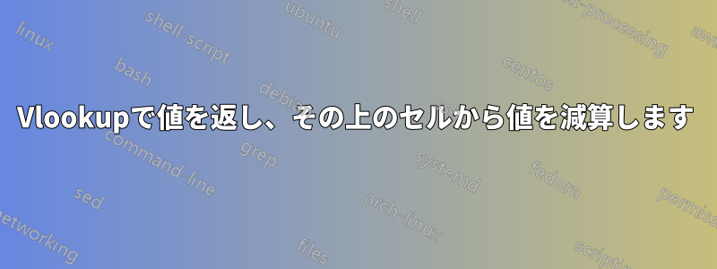 Vlookupで値を返し、その上のセルから値を減算します