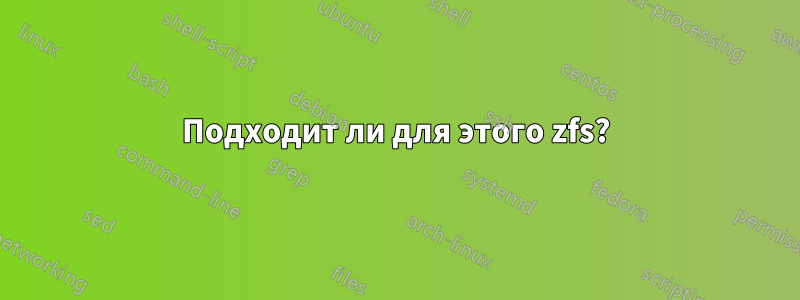 Подходит ли для этого zfs?
