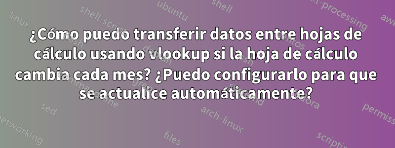 ¿Cómo puedo transferir datos entre hojas de cálculo usando vlookup si la hoja de cálculo cambia cada mes? ¿Puedo configurarlo para que se actualice automáticamente?