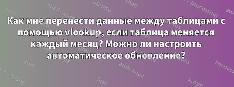 Как мне перенести данные между таблицами с помощью vlookup, если таблица меняется каждый месяц? Можно ли настроить автоматическое обновление?