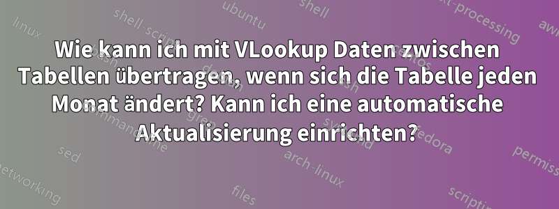 Wie kann ich mit VLookup Daten zwischen Tabellen übertragen, wenn sich die Tabelle jeden Monat ändert? Kann ich eine automatische Aktualisierung einrichten?
