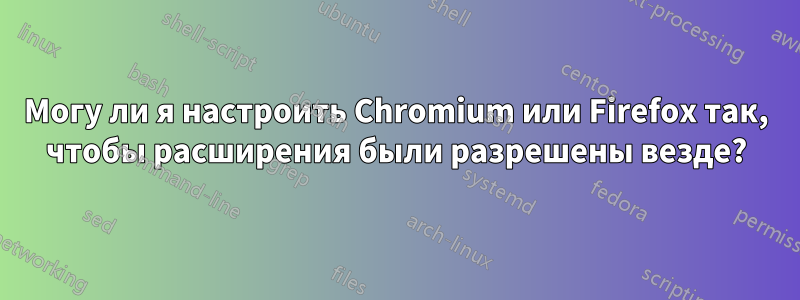 Могу ли я настроить Chromium или Firefox так, чтобы расширения были разрешены везде?