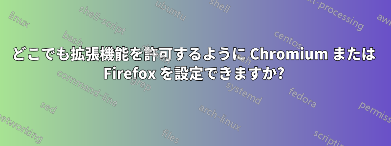 どこでも拡張機能を許可するように Chromium または Firefox を設定できますか?