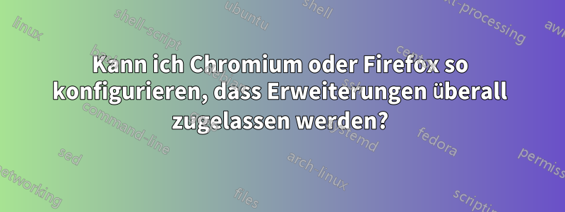 Kann ich Chromium oder Firefox so konfigurieren, dass Erweiterungen überall zugelassen werden?