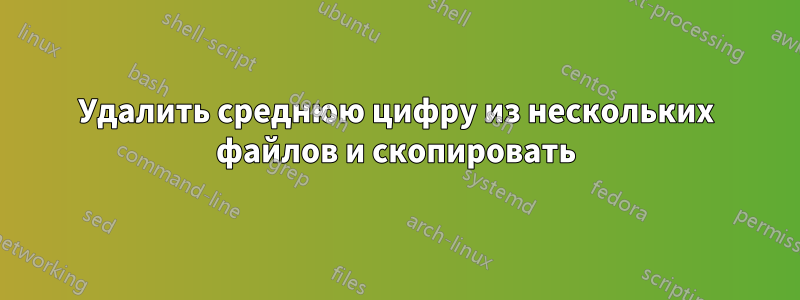 Удалить среднюю цифру из нескольких файлов и скопировать