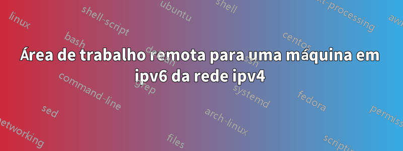 Área de trabalho remota para uma máquina em ipv6 da rede ipv4