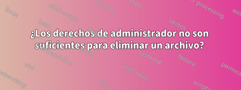 ¿Los derechos de administrador no son suficientes para eliminar un archivo?