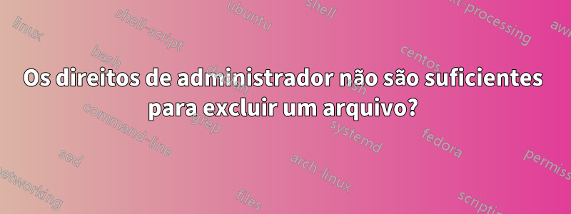 Os direitos de administrador não são suficientes para excluir um arquivo?