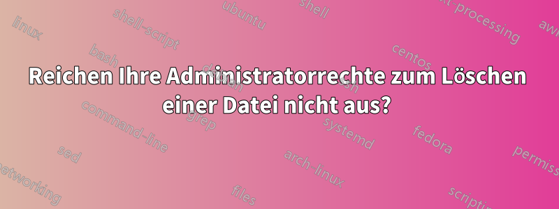 Reichen Ihre Administratorrechte zum Löschen einer Datei nicht aus?