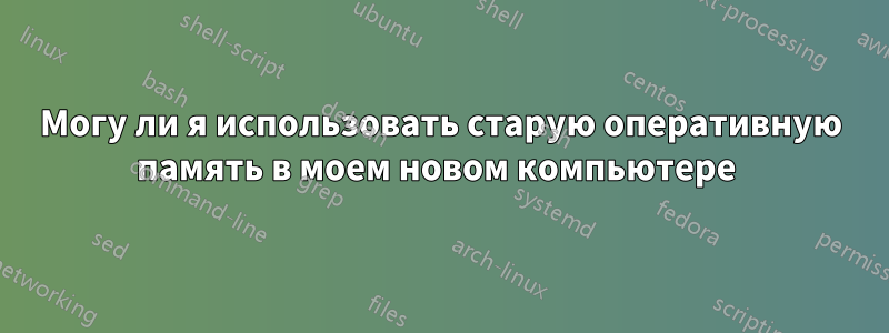 Могу ли я использовать старую оперативную память в моем новом компьютере 