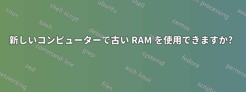 新しいコンピューターで古い RAM を使用できますか? 
