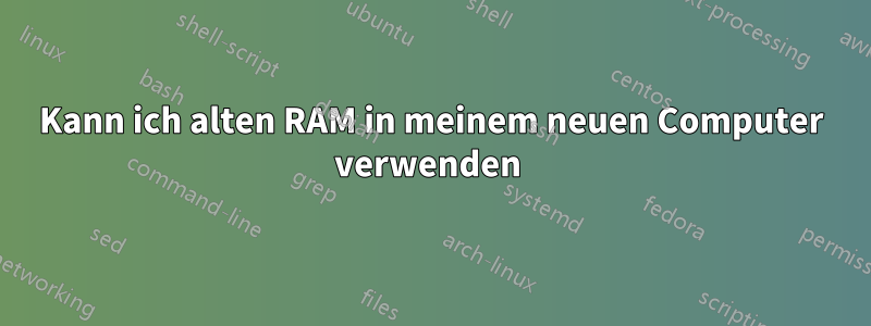 Kann ich alten RAM in meinem neuen Computer verwenden 