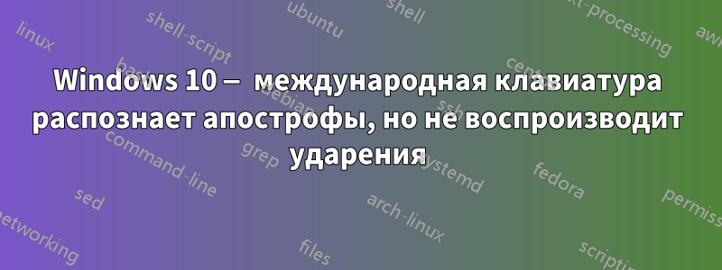 Windows 10 — международная клавиатура распознает апострофы, но не воспроизводит ударения