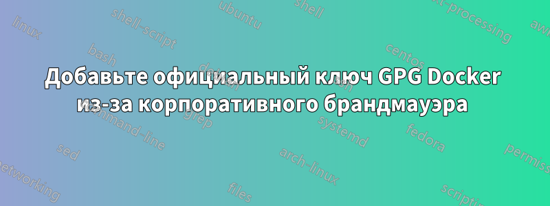 Добавьте официальный ключ GPG Docker из-за корпоративного брандмауэра