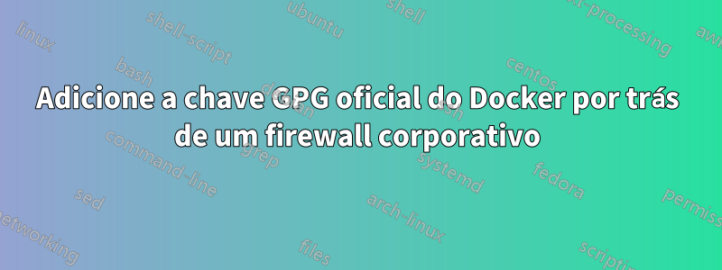 Adicione a chave GPG oficial do Docker por trás de um firewall corporativo