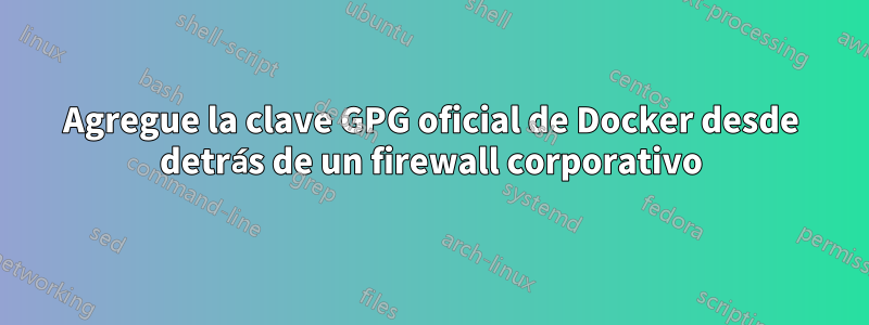 Agregue la clave GPG oficial de Docker desde detrás de un firewall corporativo
