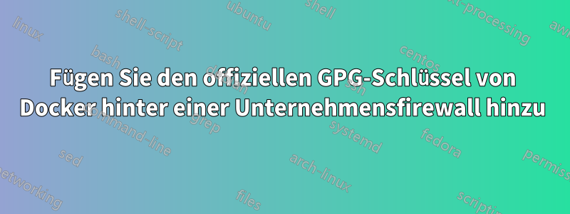 Fügen Sie den offiziellen GPG-Schlüssel von Docker hinter einer Unternehmensfirewall hinzu
