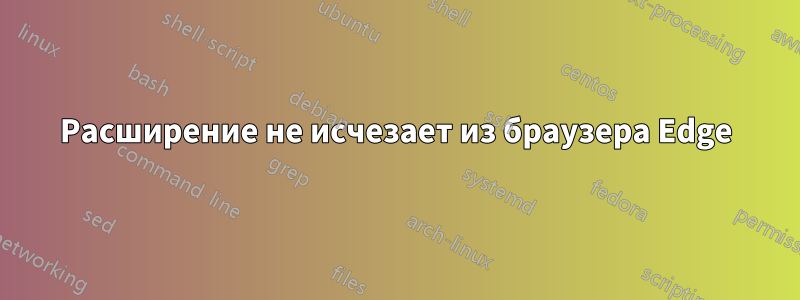Расширение не исчезает из браузера Edge