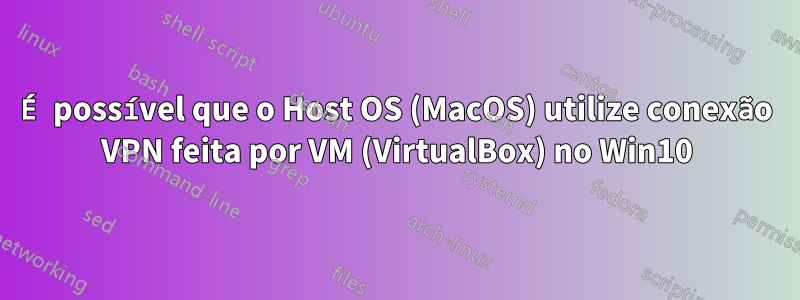 É possível que o Host OS (MacOS) utilize conexão VPN feita por VM (VirtualBox) no Win10