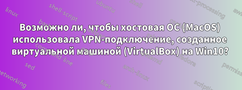 Возможно ли, чтобы хостовая ОС (MacOS) использовала VPN-подключение, созданное виртуальной машиной (VirtualBox) на Win10?