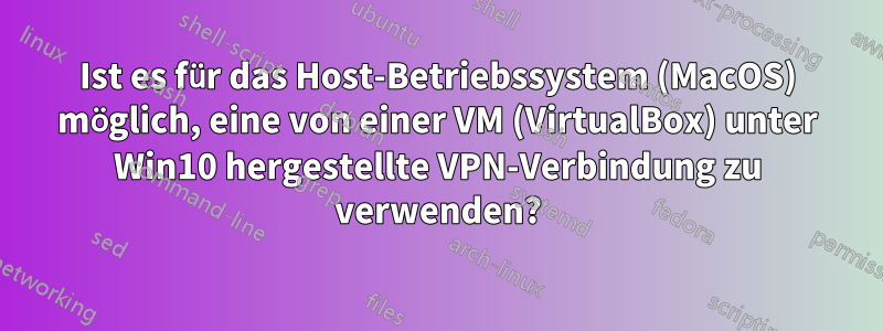 Ist es für das Host-Betriebssystem (MacOS) möglich, eine von einer VM (VirtualBox) unter Win10 hergestellte VPN-Verbindung zu verwenden?