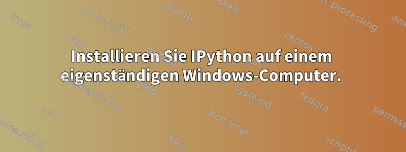 Installieren Sie IPython auf einem eigenständigen Windows-Computer.