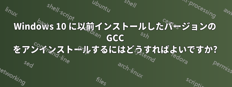 Windows 10 に以前インストールしたバージョンの GCC をアンインストールするにはどうすればよいですか?
