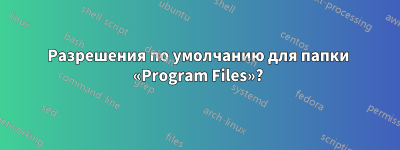 Разрешения по умолчанию для папки «Program Files»?