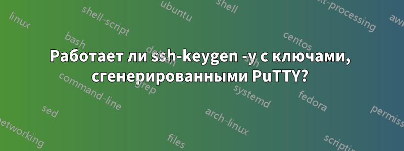 Работает ли ssh-keygen -y с ключами, сгенерированными PuTTY?