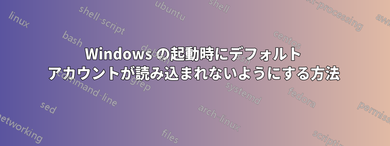 Windows の起動時にデフォルト アカウントが読み込まれないようにする方法