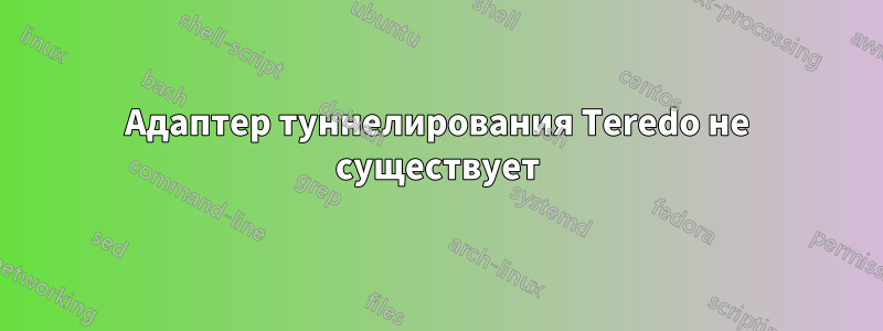 Адаптер туннелирования Teredo не существует