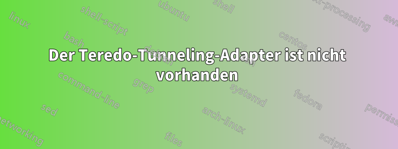 Der Teredo-Tunneling-Adapter ist nicht vorhanden