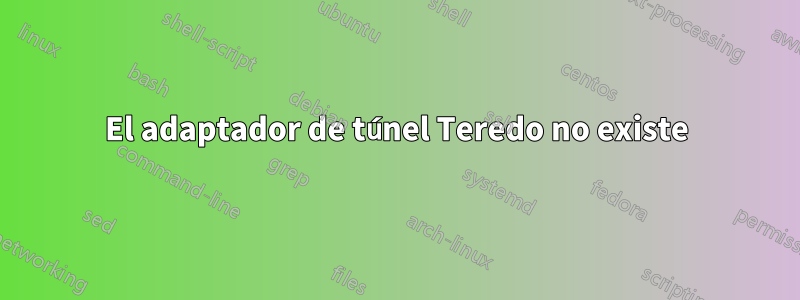 El adaptador de túnel Teredo no existe