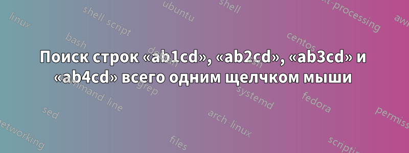 Поиск строк «ab1cd», «ab2cd», «ab3cd» и «ab4cd» всего одним щелчком мыши