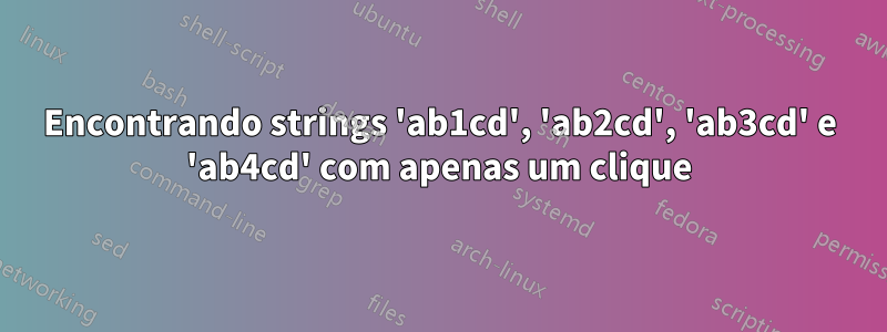 Encontrando strings 'ab1cd', 'ab2cd', 'ab3cd' e 'ab4cd' com apenas um clique